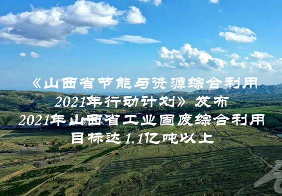 2021年山西省工業(yè)固廢綜合利用目標(biāo)達(dá)1.1億噸以上  山西省印發(fā)《山西省節(jié)能與資源綜合利用2021年行動計劃》